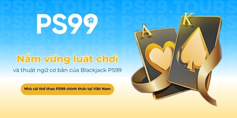 Nắm vững luật chơi và thuật ngữ cơ bản của Blackjack PS99
